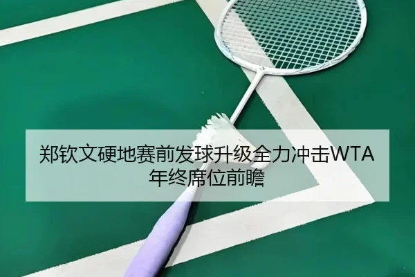 郑钦文硬地赛前发球升级全力冲击WTA年终席位前瞻